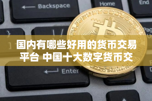国内有哪些好用的货币交易平台 中国十大数字货币交易平台推荐 国内有哪些好用的货币交易平台 中国十大数字货币交易平台推荐