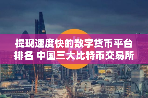 提现速度快的数字货币平台排名 中国三大比特币交易所 提现速度快的数字货币平台排名 中国三大比特币交易所