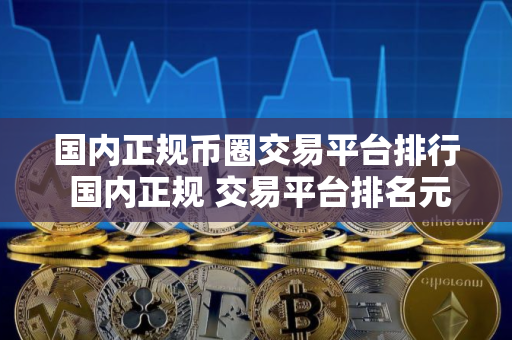 国内正规币圈交易平台排行 国内正规 交易平台排名元宇宙资讯 国内正规币圈交易平台排行 国内正规 交易平台排名元宇宙资讯