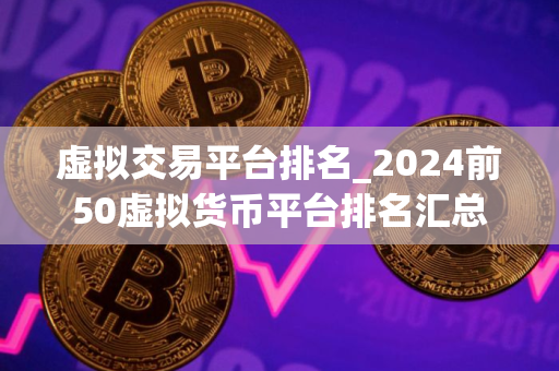 虚拟交易平台排名_2024前50虚拟货币平台排名汇总