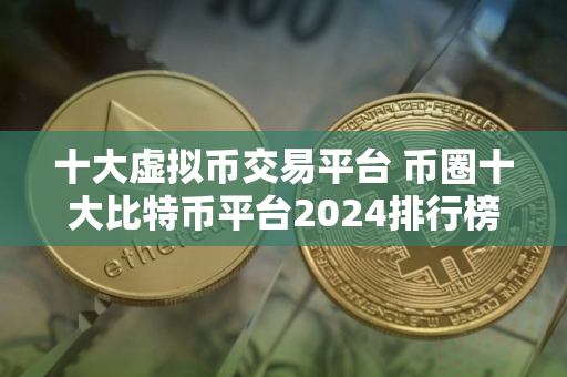 十大虚拟币交易平台 币圈十大比特币平台2024排行榜