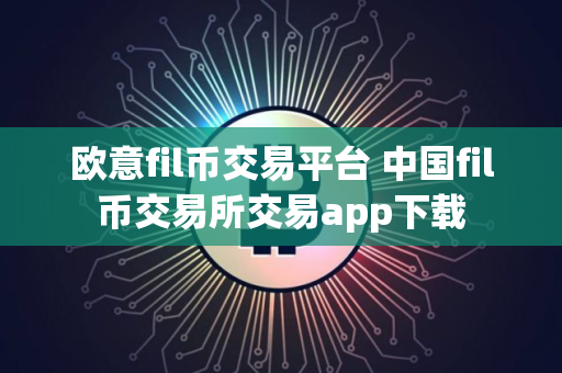 欧意fil币交易平台 中国fil币交易所交易app下载 欧意fil币交易平台 中国fil币交易所交易app下载