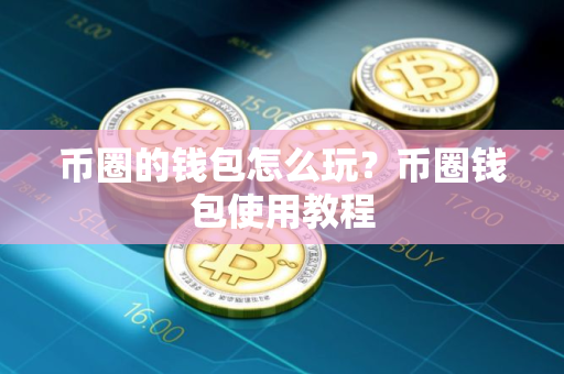 币圈的钱包怎么玩?币圈钱包使用教程 币圈的钱包怎么玩?币圈钱包使用教程