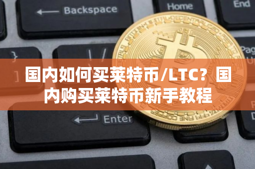 国内如何买莱特币/LTC?国内购买莱特币新手教程 国内如何买莱特币/LTC?国内购买莱特币新手教程