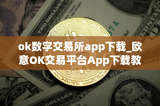 ok数字交易所app下载_欧意OK交易平台App下载教程