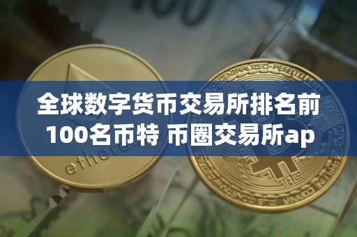 全球数字货币交易所排名前100名币特 币圈交易所app下载