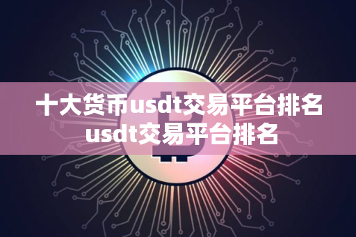 十大货币usdt交易平台排名 usdt交易平台排名 十大货币usdt交易平台排名 usdt交易平台排名