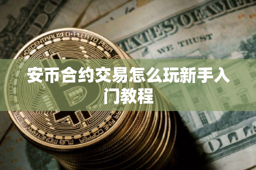 安币合约交易怎么玩新手入门教程