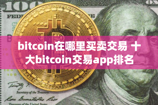 bitcoin在哪里买卖交易 十大bitcoin交易app排名