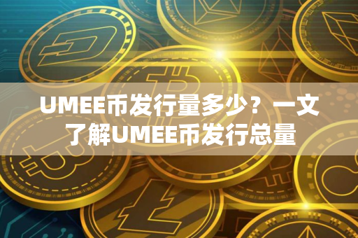 UMEE币发行量多少？一文了解UMEE币发行总量
