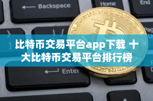 比特币交易平台app下载 十大比特币交易平台排行榜
