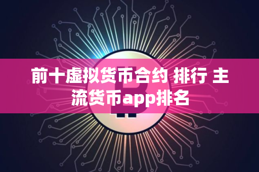 前十虚拟货币合约 排行 主流货币app排名