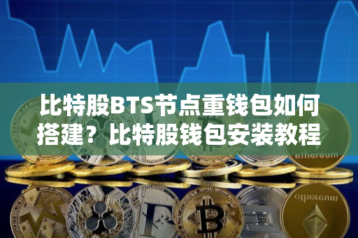 比特股BTS节点重钱包如何搭建？比特股钱包安装教程