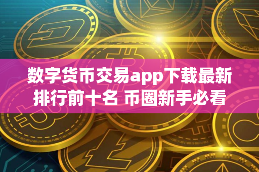 数字货币交易app下载最新排行前十名 币圈新手必看排行榜 数字货币交易app下载最新排行前十名 币圈新手必看排行榜
