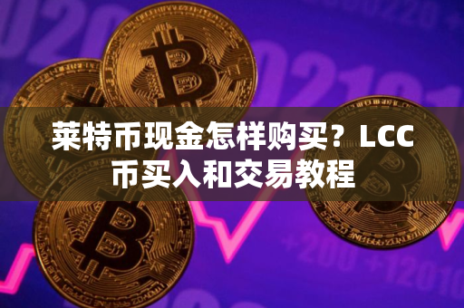 莱特币现金怎样购买?LCC币买入和交易教程 莱特币现金怎样购买?LCC币买入和交易教程