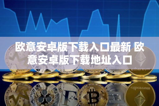 欧意安卓版下载入口最新 欧意安卓版下载地址入口 欧意安卓版下载入口最新 欧意安卓版下载地址入口