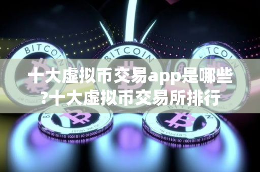 十大虚拟币交易app是哪些?十大虚拟币交易所排行 十大虚拟币交易app是哪些?十大虚拟币交易所排行