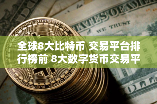 全球8大比特币 交易平台排行榜前 8大数字货币交易平台排名 全球8大比特币 交易平台排行榜前 8大数字货币交易平台排名