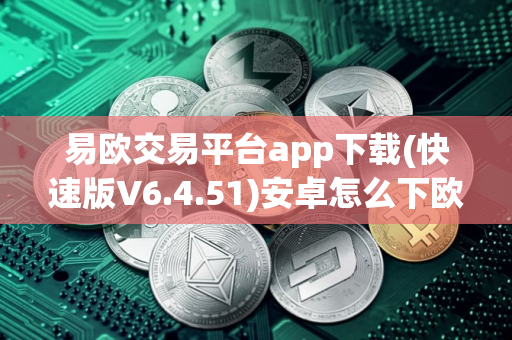 易欧交易平台app下载(快速版V6.4.51)安卓怎么下欧意 易欧交易平台app下载(快速版V6.4.51)安卓怎么下欧意