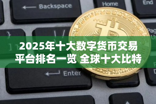 2025年十大数字货币交易平台排名一览 全球十大比特币交易平台排行