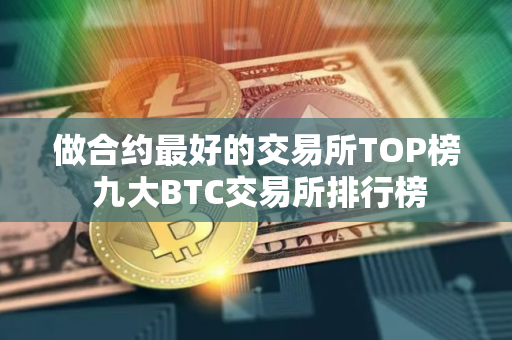 做合约最好的交易所TOP榜 九大BTC交易所排行榜 做合约最好的交易所TOP榜 九大BTC交易所排行榜