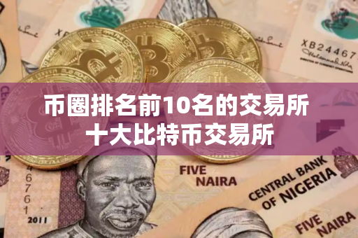 币圈排名前10名的交易所 十大比特币交易所