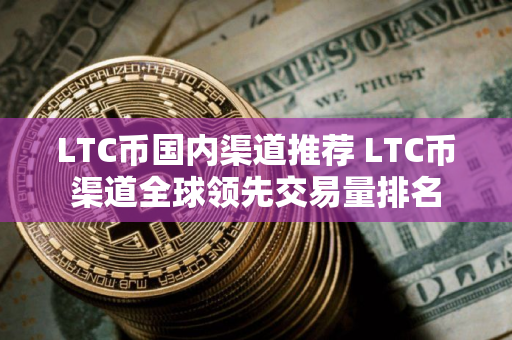 LTC币国内渠道推荐 LTC币渠道全球领先交易量排名