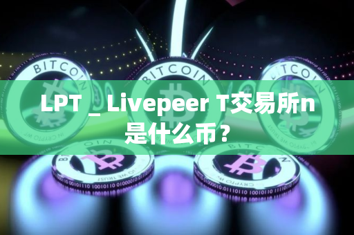 LPT _ Livepeer T交易所n是什么币？