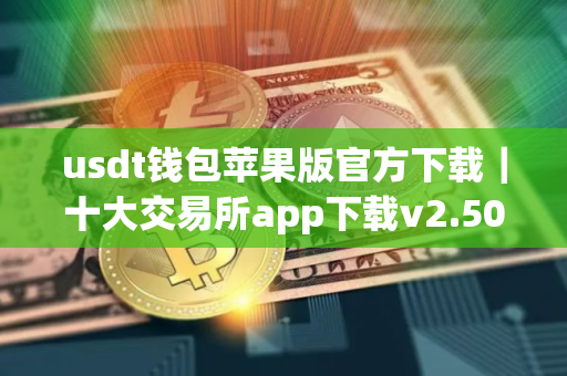 usdt钱包苹果版官方下载|十大交易所app下载v2.50.3 usdt钱包苹果版官方下载|十大交易所app下载v2.50.3