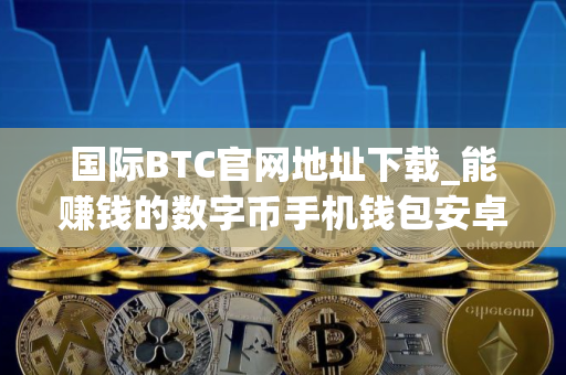 国际BTC官网地址下载_能赚钱的数字币手机钱包安卓排行榜