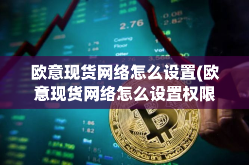 欧意现货网络怎么设置(欧意现货网络怎么设置权限