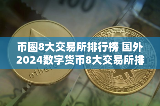 币圈8大交易所排行榜 国外2024数字货币8大交易所排行
