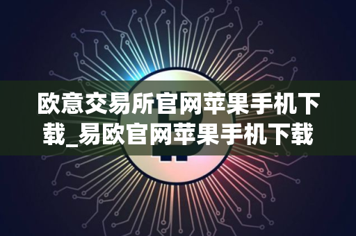 欧意交易所官网苹果手机下载_易欧官网苹果手机下载