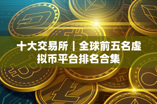 十大交易所｜全球前五名虚拟币平台排名合集