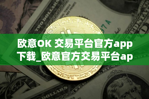 欧意OK 交易平台官方app下载_欧意官方交易平台app下载