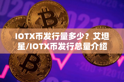 IOTX币发行量多少?艾坦星/IOTX币发行总量介绍 IOTX币发行量多少?艾坦星/IOTX币发行总量介绍