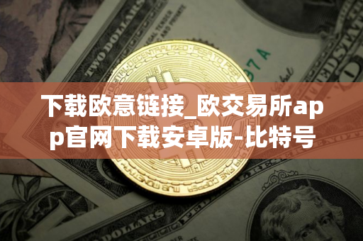 下载欧意链接_欧交易所app官网下载安卓版-比特号 下载欧意链接_欧交易所app官网下载安卓版-比特号