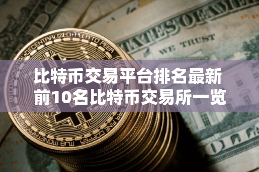 比特币交易平台排名最新 前10名比特币交易所一览 比特币交易平台排名最新 前10名比特币交易所一览