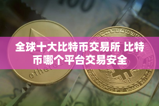全球十大比特币交易所 比特币哪个平台交易安全