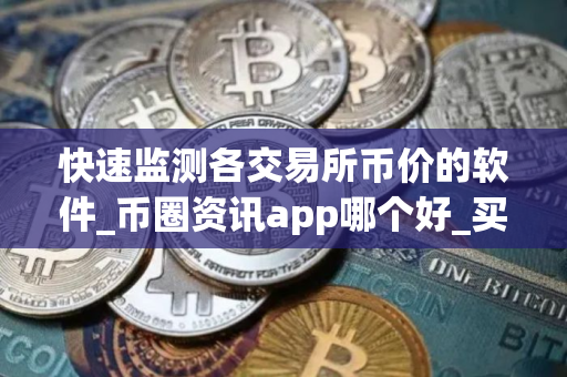 快速监测各交易所币价的软件_币圈资讯app哪个好_买币app软件排行榜