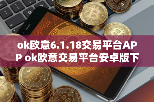 ok欧意6.1.18交易平台APP ok欧意交易平台安卓版下载 ok欧意6.1.18交易平台APP ok欧意交易平台安卓版下载