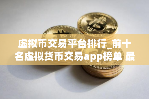 虚拟币交易平台排行_前十名虚拟货币交易app榜单 最好的