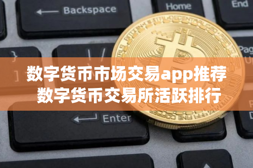 数字货币市场交易app推荐 数字货币交易所活跃排行 数字货币市场交易app推荐 数字货币交易所活跃排行
