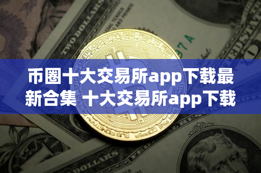 币圈十大交易所app下载最新合集 十大交易所app下载最新推荐榜单 币圈十大交易所app下载最新合集 十大交易所app下载最新推荐榜单