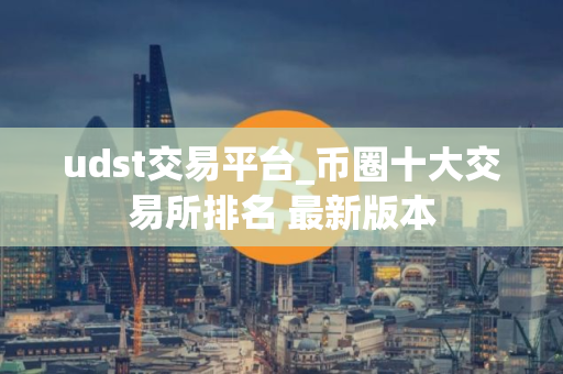 udst交易平台_币圈十大交易所排名 最新版本 udst交易平台_币圈十大交易所排名 最新版本