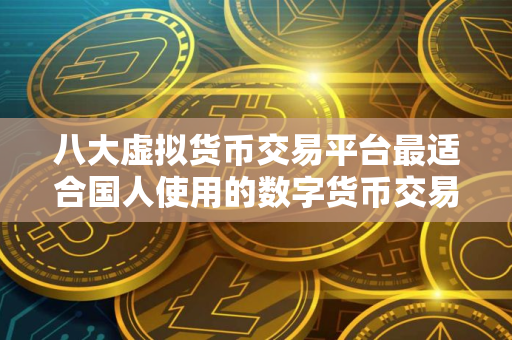八大虚拟货币交易平台最适合国人使用的数字货币交易所排名