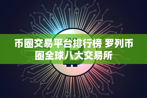 币圈交易平台排行榜 罗列币圈全球八大交易所 币圈交易平台排行榜 罗列币圈全球八大交易所