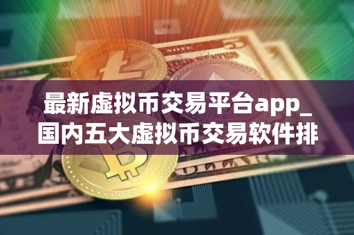 最新虚拟币交易平台app_国内五大虚拟币交易软件排名 最新虚拟币交易平台app_国内五大虚拟币交易软件排名