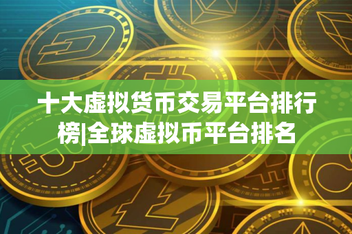 十大虚拟货币交易平台排行榜|全球虚拟币平台排名