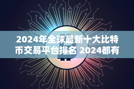 2024年全球最新十大比特币交易平台排名 2024都有哪些交易所